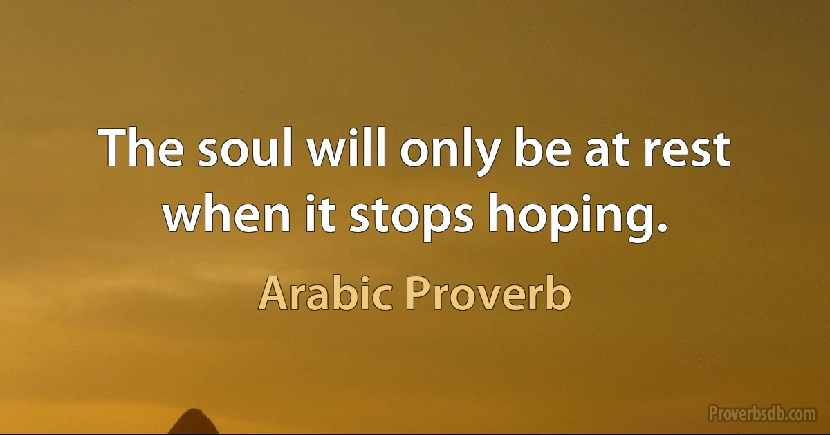 The soul will only be at rest when it stops hoping. (Arabic Proverb)