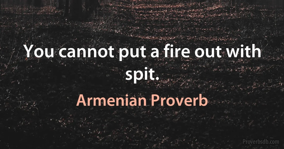 You cannot put a fire out with spit. (Armenian Proverb)