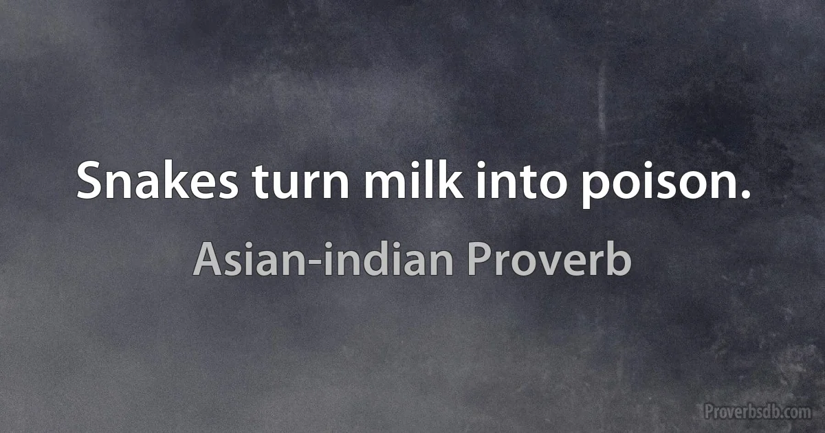 Snakes turn milk into poison. (Asian-indian Proverb)