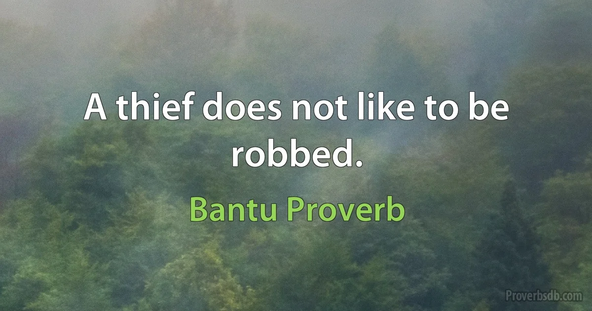 A thief does not like to be robbed. (Bantu Proverb)