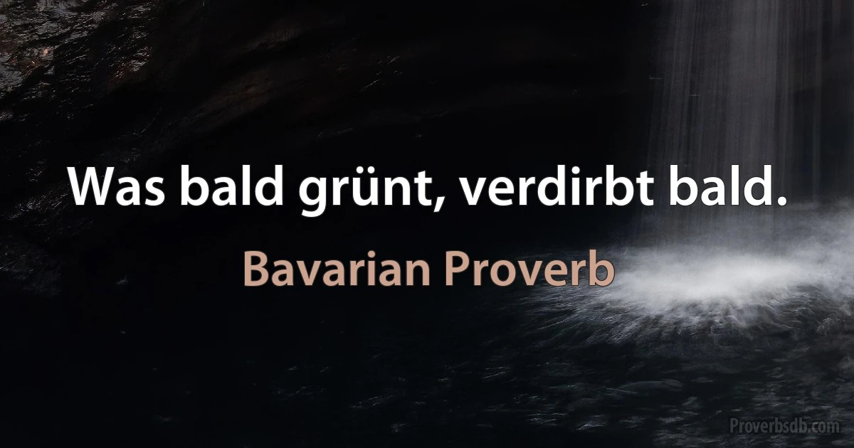 Was bald grünt, verdirbt bald. (Bavarian Proverb)