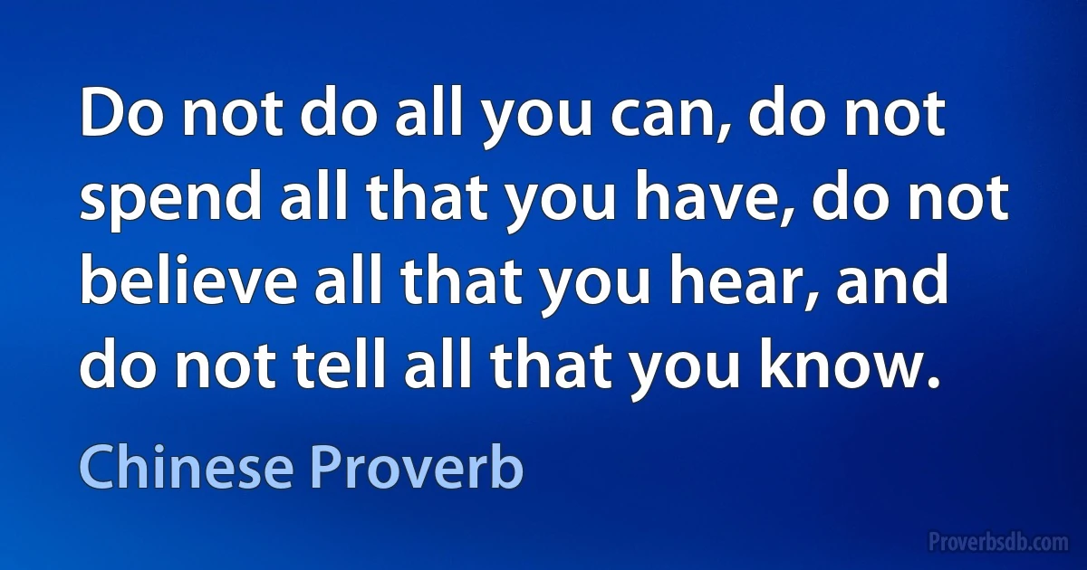 Do not do all you can, do not spend all that you have, do not believe all that you hear, and do not tell all that you know. (Chinese Proverb)