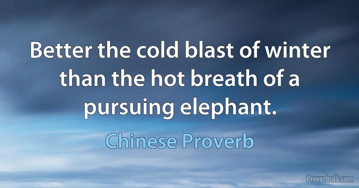 Better the cold blast of winter than the hot breath of a pursuing elephant. (Chinese Proverb)