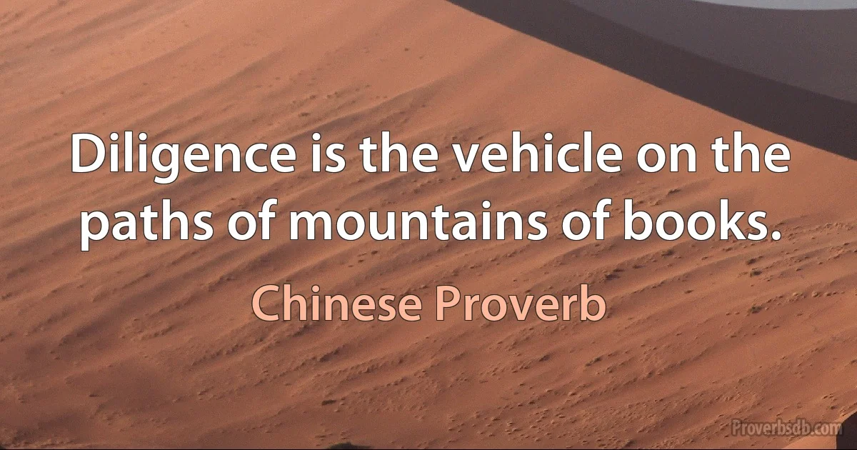 Diligence is the vehicle on the paths of mountains of books. (Chinese Proverb)