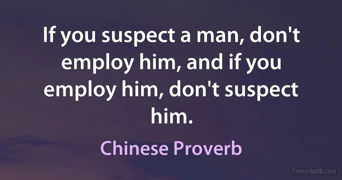 If you suspect a man, don't employ him, and if you employ him, don't suspect him. (Chinese Proverb)