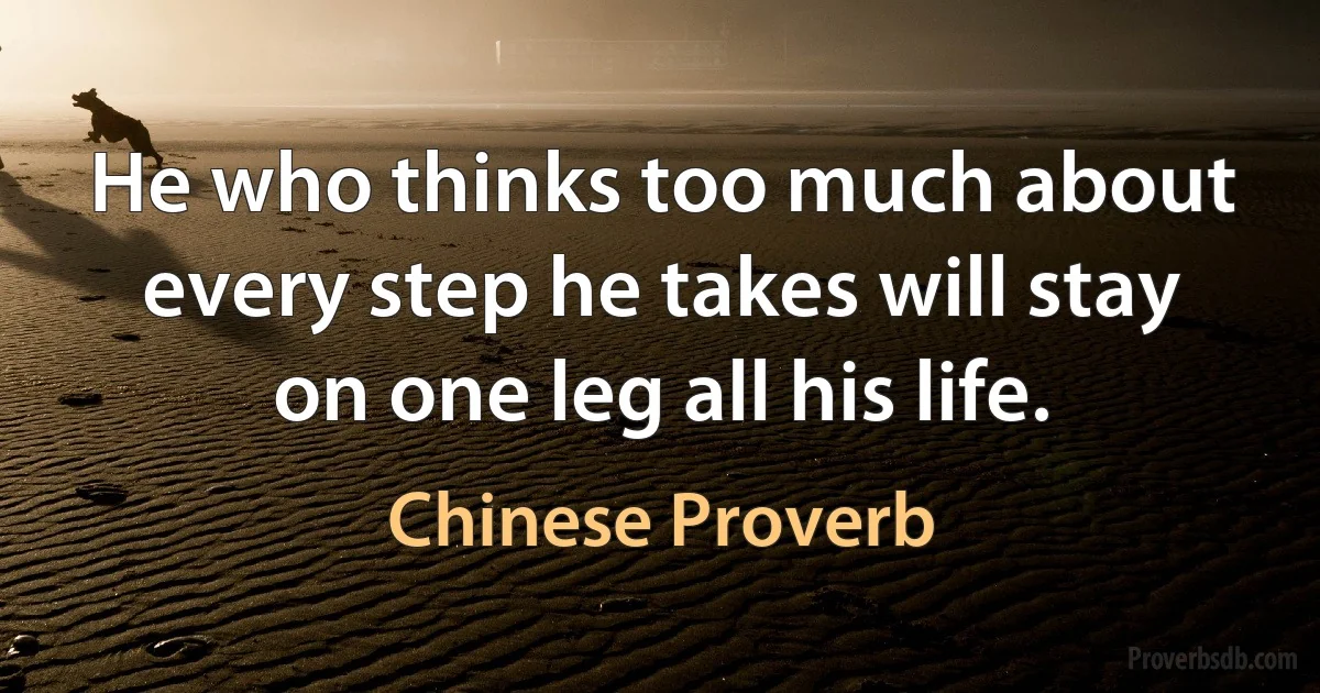 He who thinks too much about every step he takes will stay on one leg all his life. (Chinese Proverb)