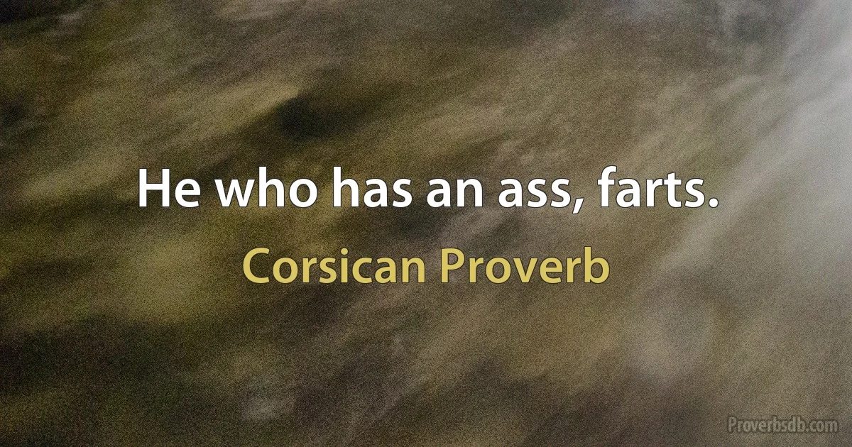 He who has an ass, farts. (Corsican Proverb)