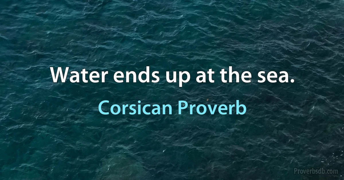 Water ends up at the sea. (Corsican Proverb)