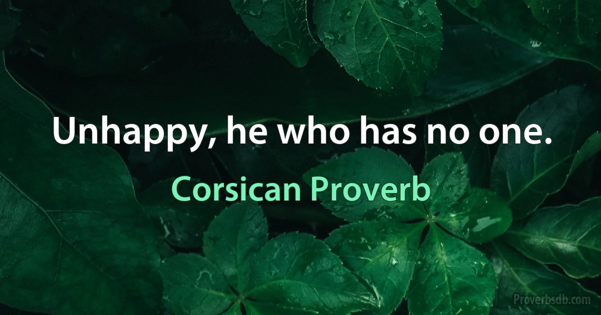 Unhappy, he who has no one. (Corsican Proverb)