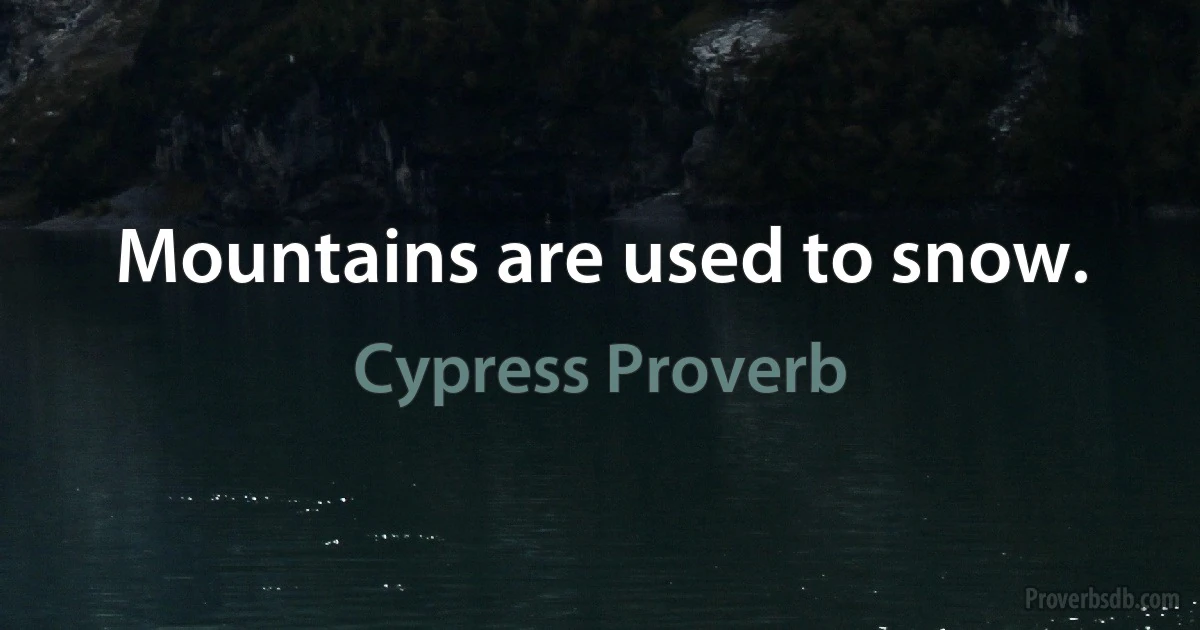 Mountains are used to snow. (Cypress Proverb)