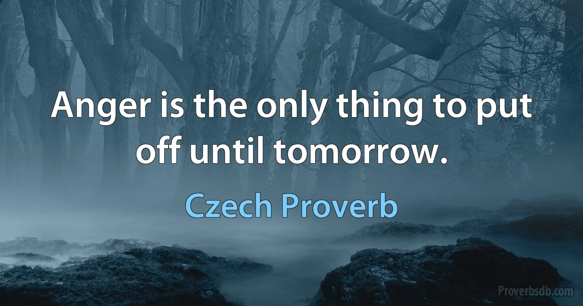 Anger is the only thing to put off until tomorrow. (Czech Proverb)