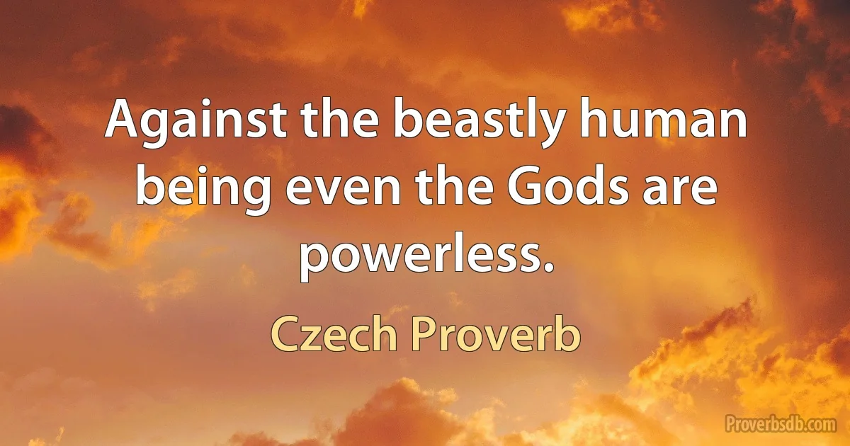 Against the beastly human being even the Gods are powerless. (Czech Proverb)