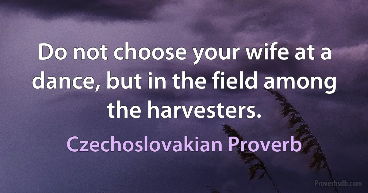 Do not choose your wife at a dance, but in the field among the harvesters. (Czechoslovakian Proverb)