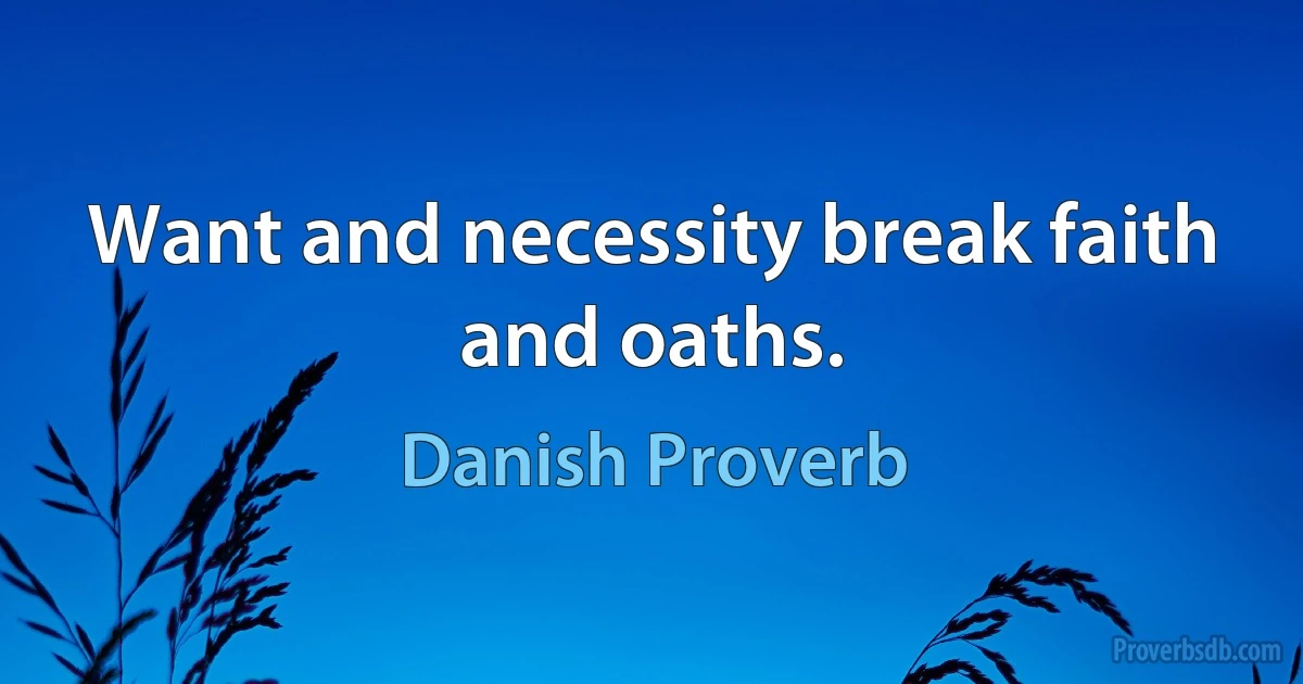 Want and necessity break faith and oaths. (Danish Proverb)