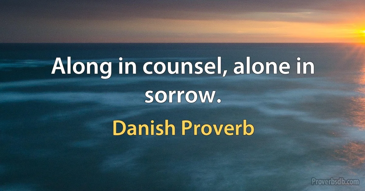 Along in counsel, alone in sorrow. (Danish Proverb)