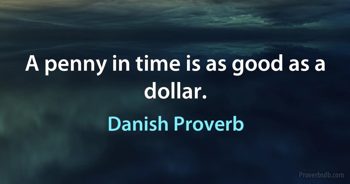 A penny in time is as good as a dollar. (Danish Proverb)