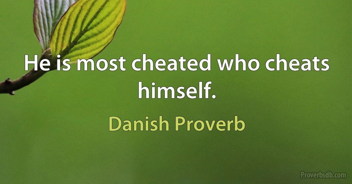 He is most cheated who cheats himself. (Danish Proverb)