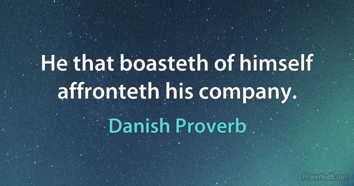 He that boasteth of himself affronteth his company. (Danish Proverb)