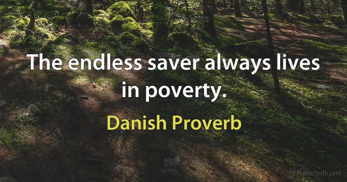 The endless saver always lives in poverty. (Danish Proverb)