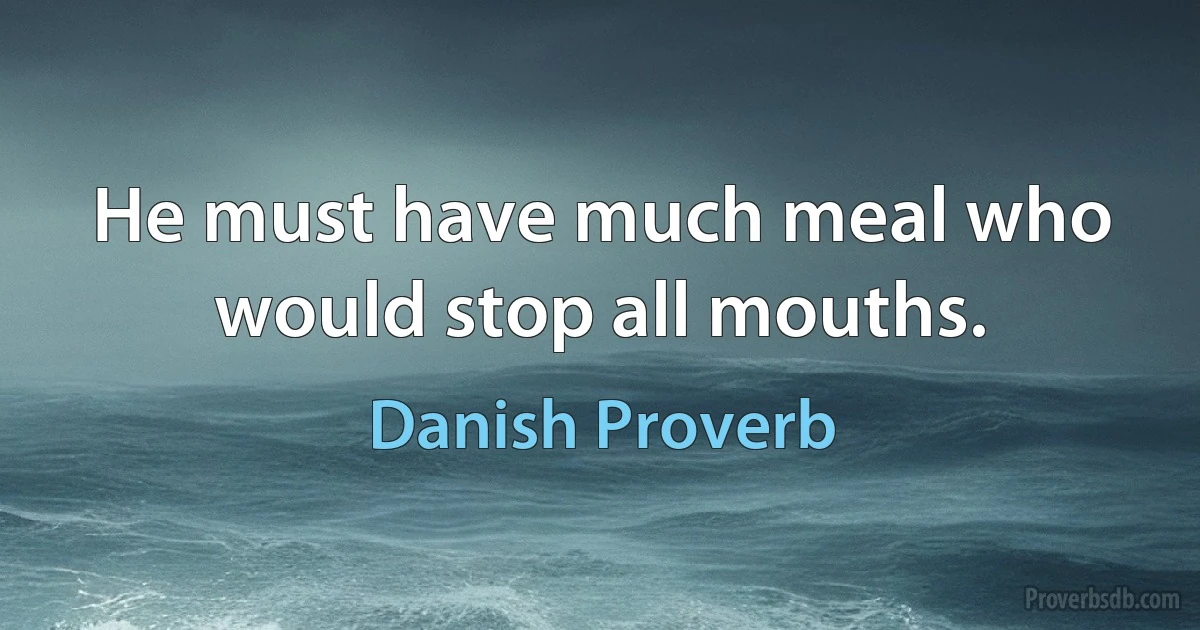 He must have much meal who would stop all mouths. (Danish Proverb)