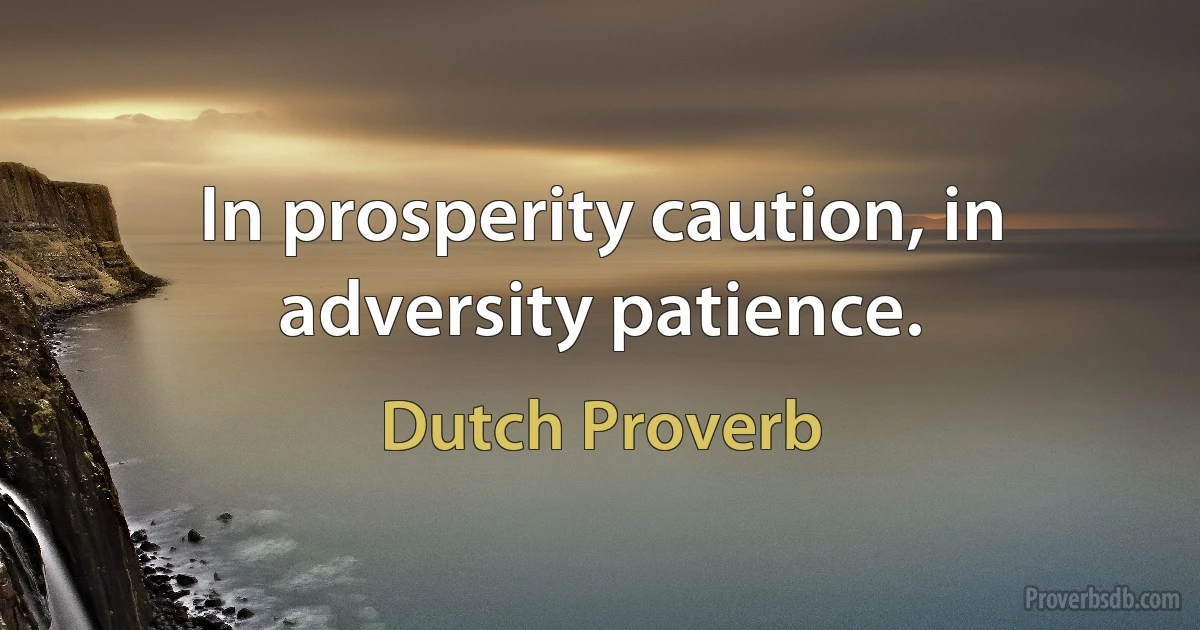 In prosperity caution, in adversity patience. (Dutch Proverb)