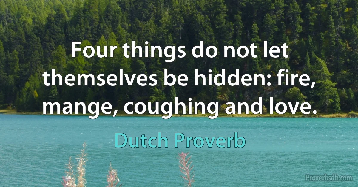 Four things do not let themselves be hidden: fire, mange, coughing and love. (Dutch Proverb)