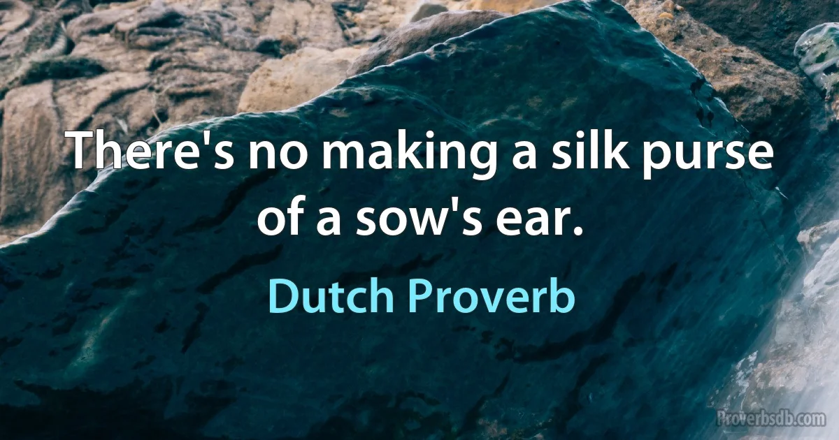 There's no making a silk purse of a sow's ear. (Dutch Proverb)