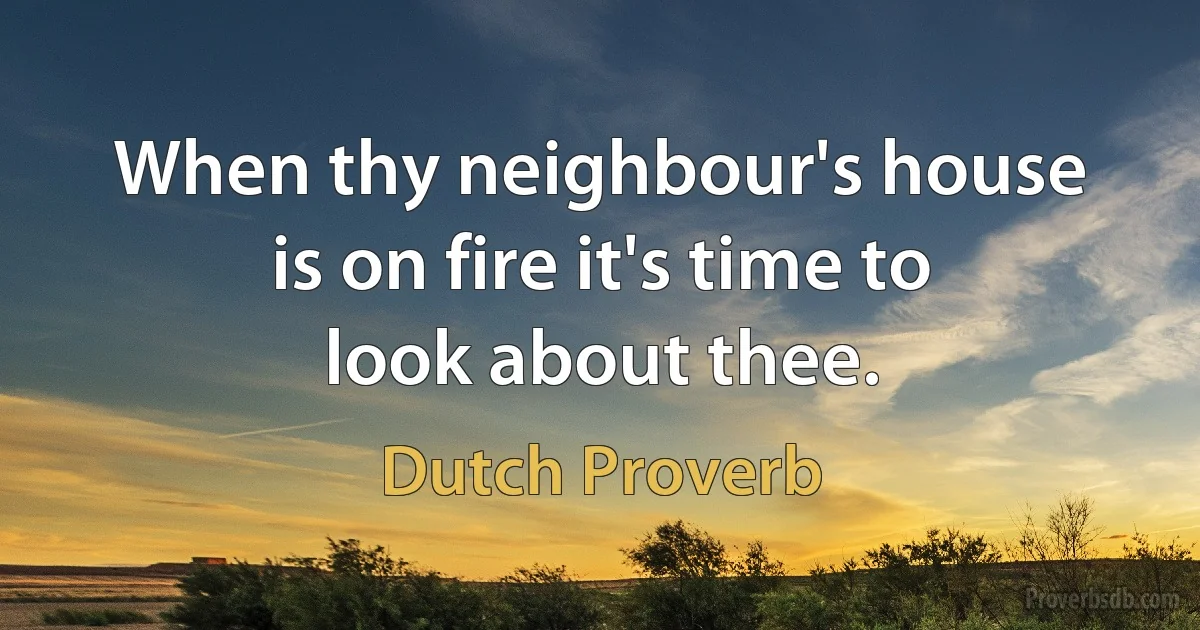 When thy neighbour's house is on fire it's time to look about thee. (Dutch Proverb)