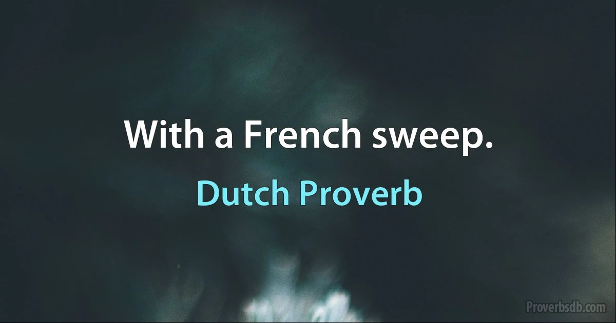 With a French sweep. (Dutch Proverb)