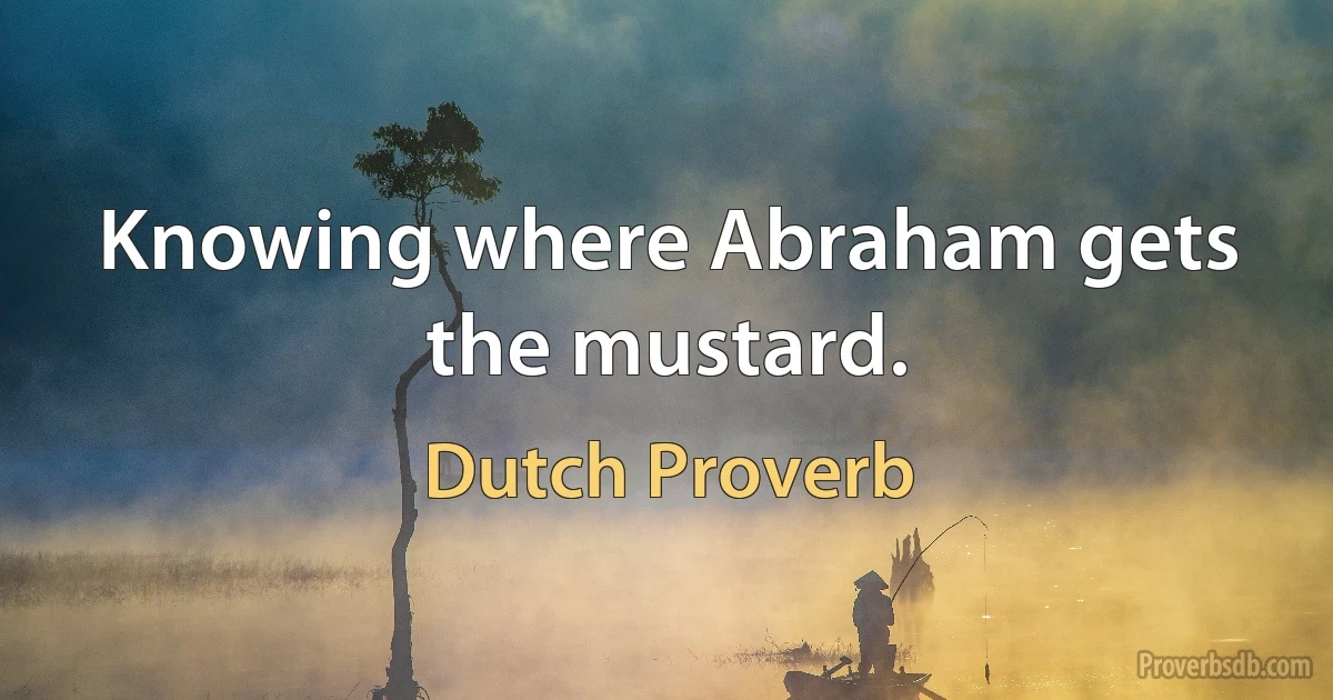 Knowing where Abraham gets the mustard. (Dutch Proverb)