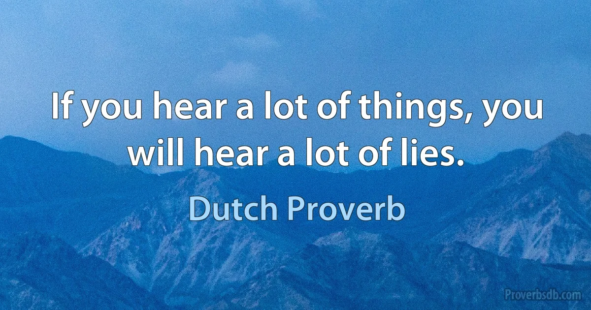 If you hear a lot of things, you will hear a lot of lies. (Dutch Proverb)