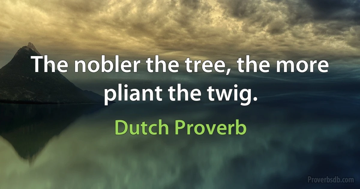 The nobler the tree, the more pliant the twig. (Dutch Proverb)