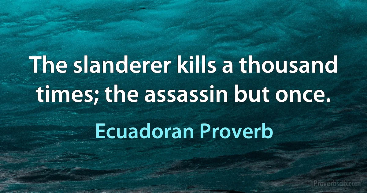 The slanderer kills a thousand times; the assassin but once. (Ecuadoran Proverb)