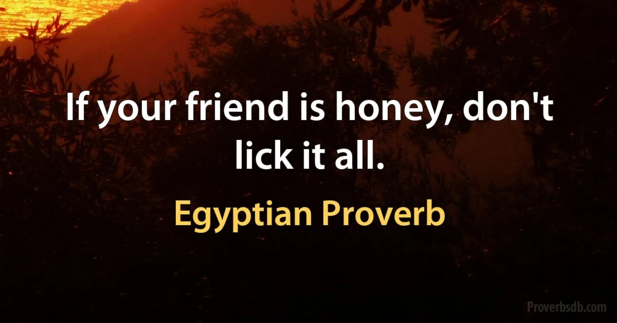 If your friend is honey, don't lick it all. (Egyptian Proverb)