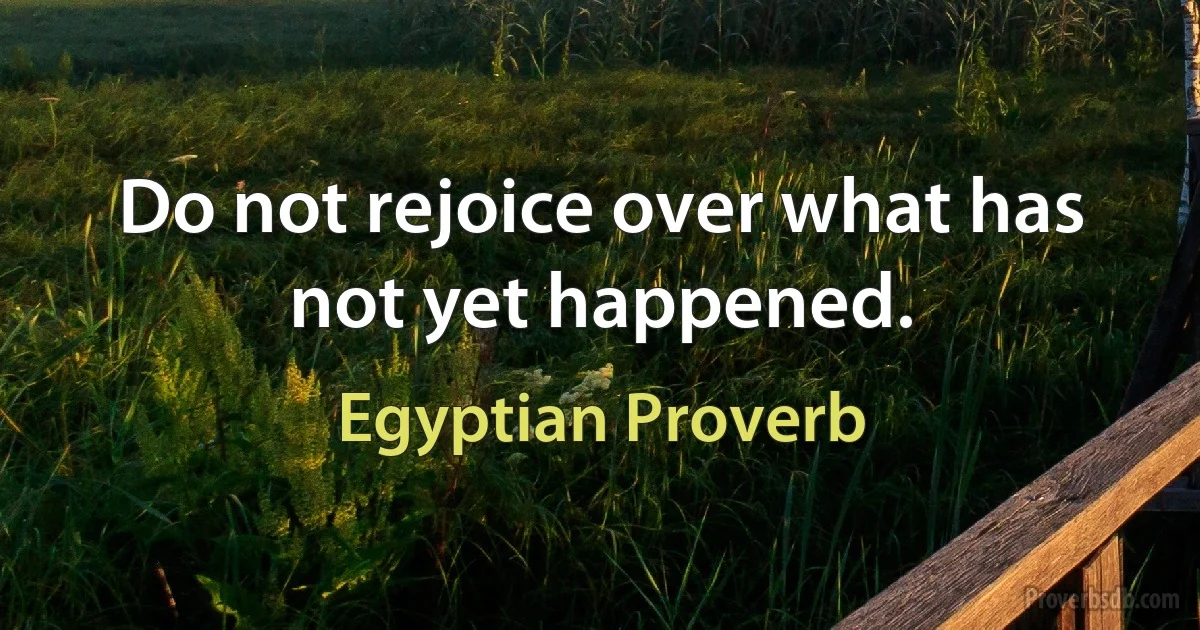 Do not rejoice over what has not yet happened. (Egyptian Proverb)