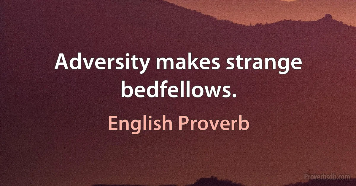 Adversity makes strange bedfellows. (English Proverb)