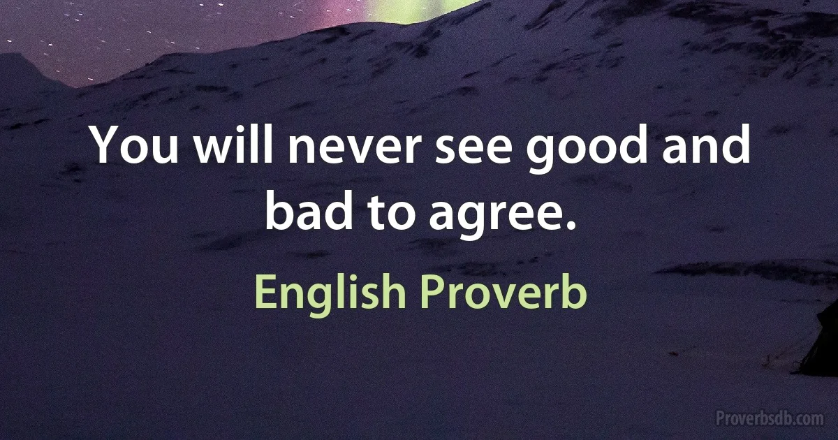 You will never see good and bad to agree. (English Proverb)