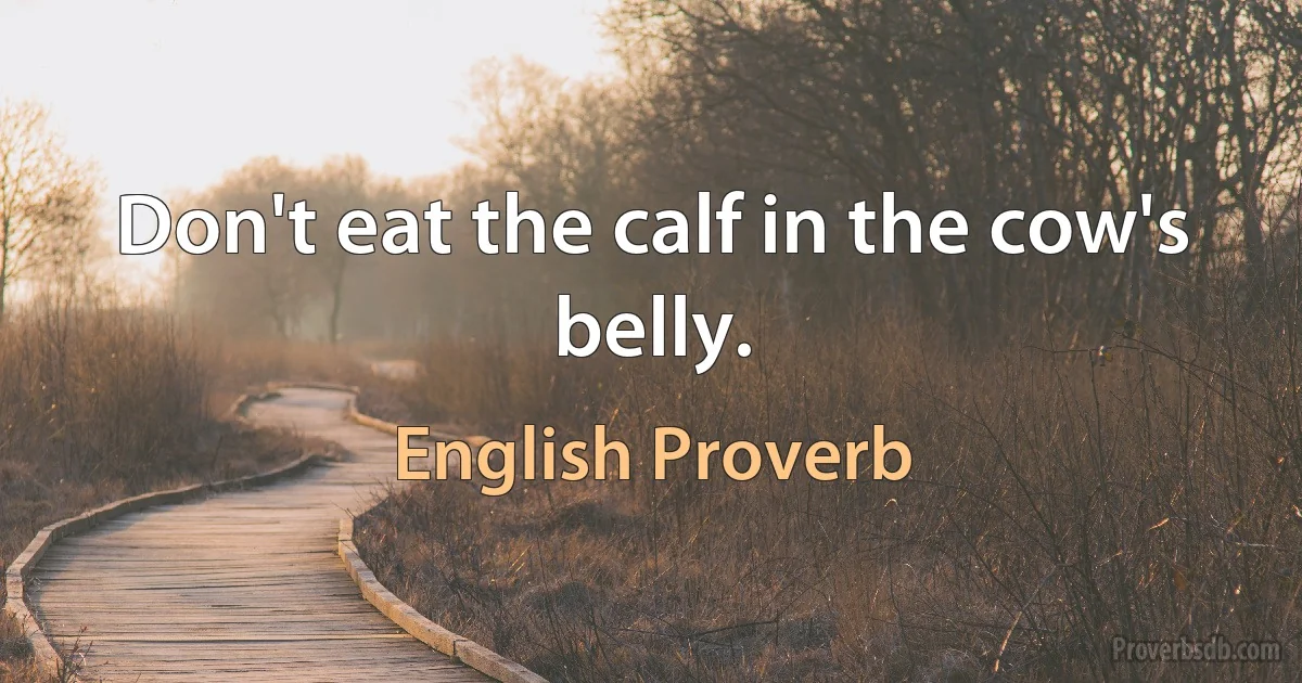 Don't eat the calf in the cow's belly. (English Proverb)