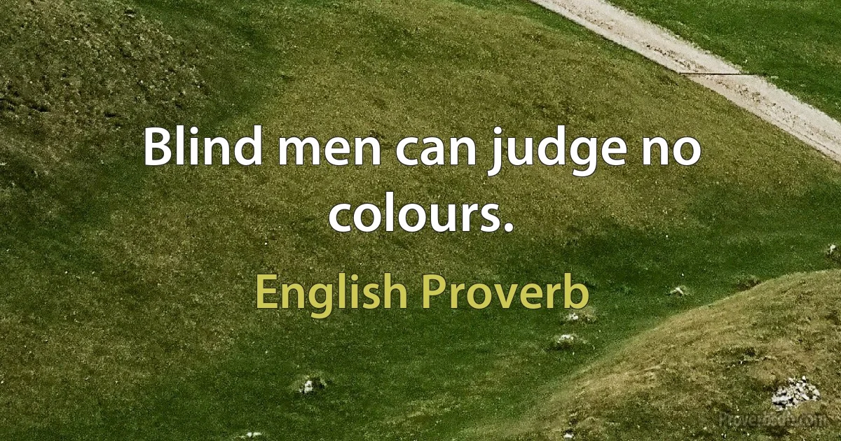 Blind men can judge no colours. (English Proverb)