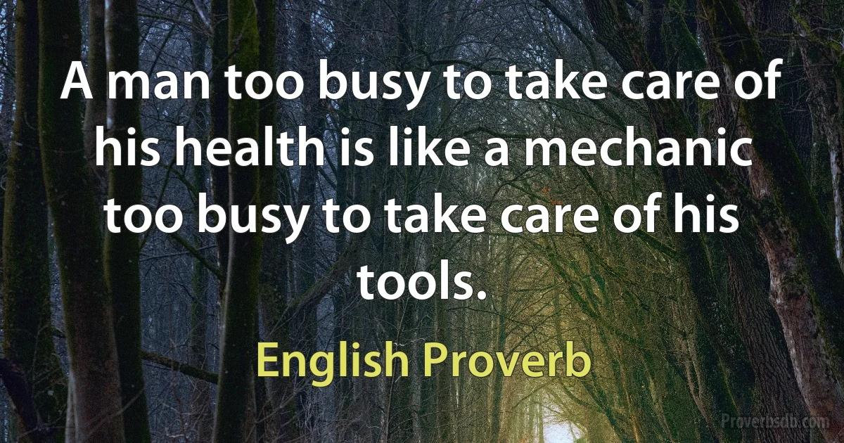 A man too busy to take care of his health is like a mechanic too busy to take care of his tools. (English Proverb)