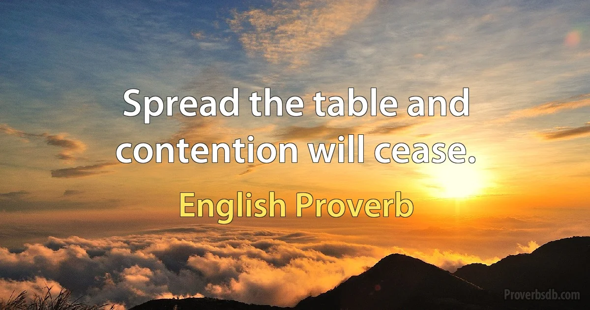 Spread the table and contention will cease. (English Proverb)