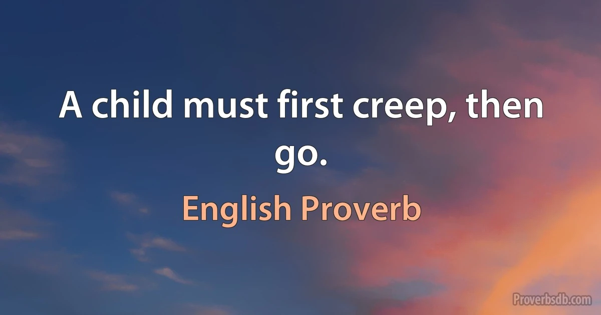 A child must first creep, then go. (English Proverb)