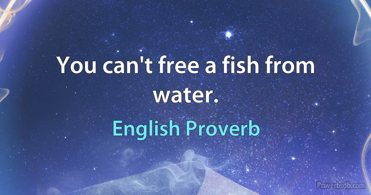 You can't free a fish from water. (English Proverb)