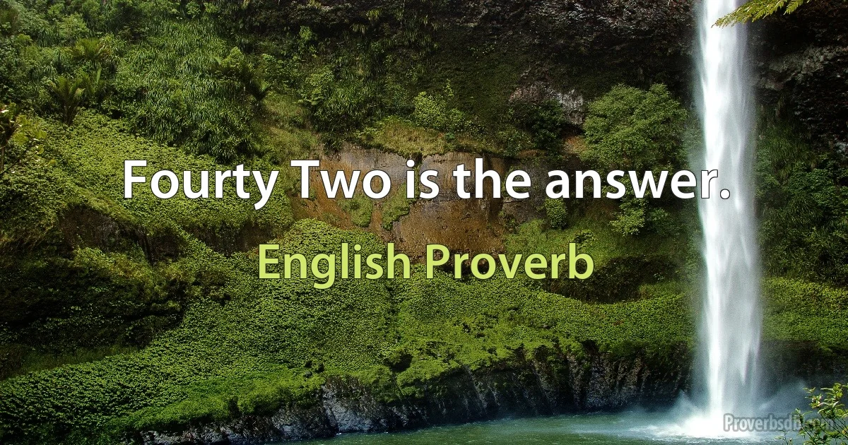 Fourty Two is the answer. (English Proverb)