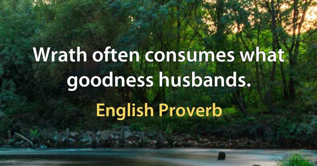 Wrath often consumes what goodness husbands. (English Proverb)