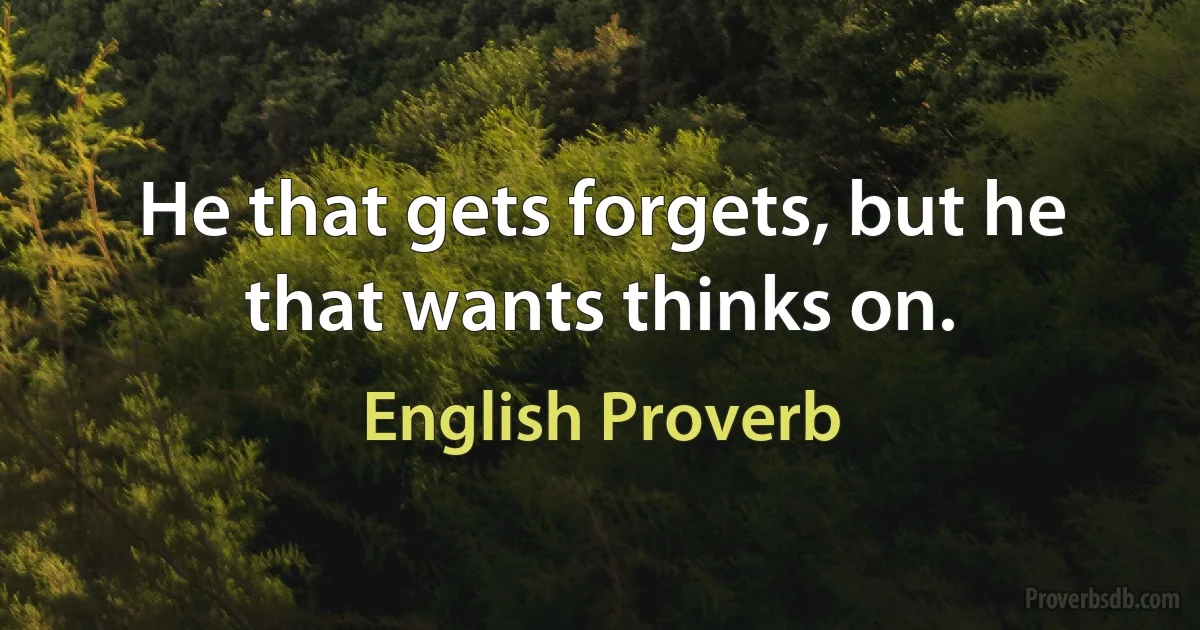 He that gets forgets, but he that wants thinks on. (English Proverb)