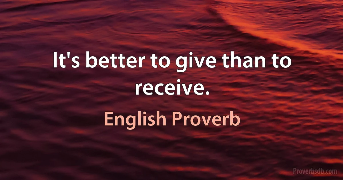 It's better to give than to receive. (English Proverb)