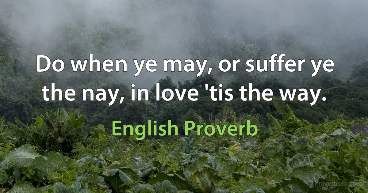 Do when ye may, or suffer ye the nay, in love 'tis the way. (English Proverb)