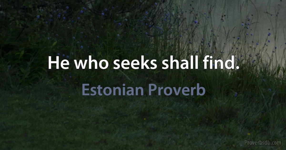 He who seeks shall find. (Estonian Proverb)