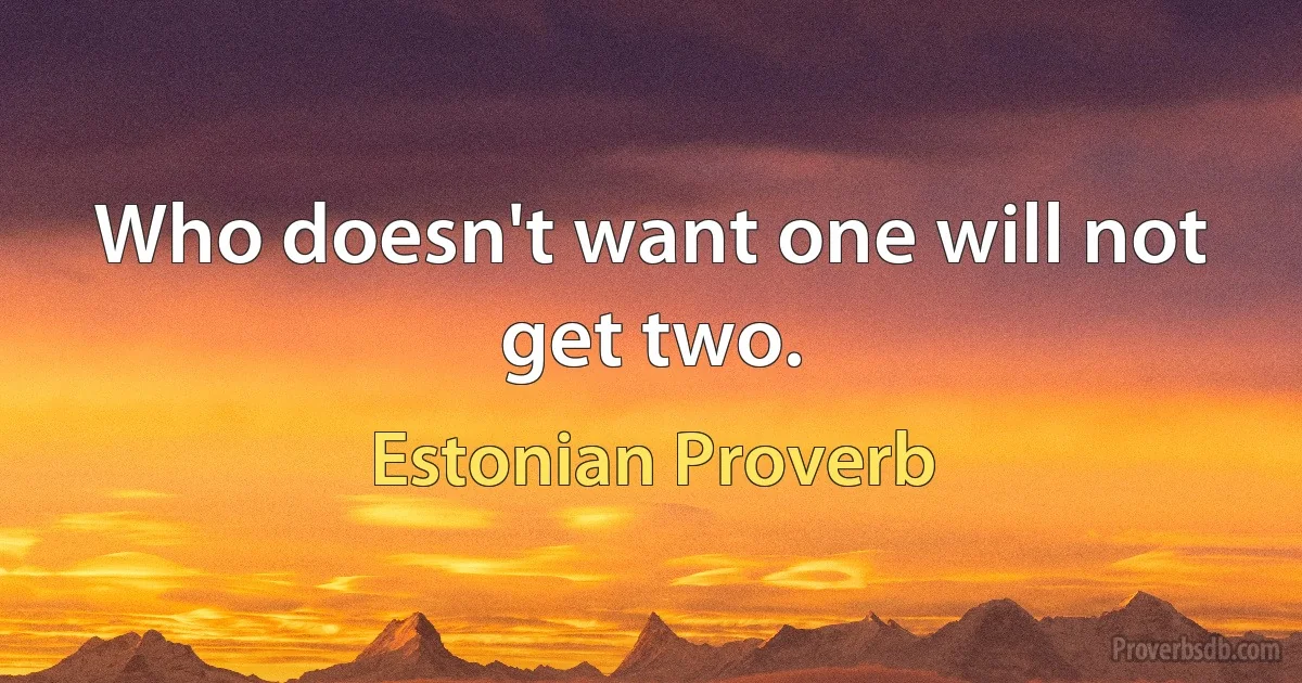 Who doesn't want one will not get two. (Estonian Proverb)